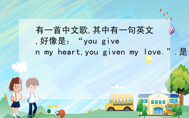 有一首中文歌,其中有一句英文,好像是：“you given my heart,you given my love.”.是