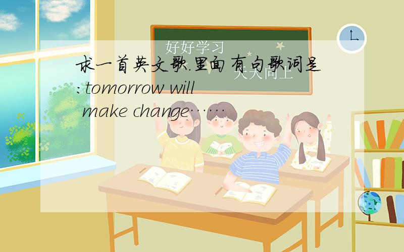 求一首英文歌.里面有句歌词是：tomorrow will make change……