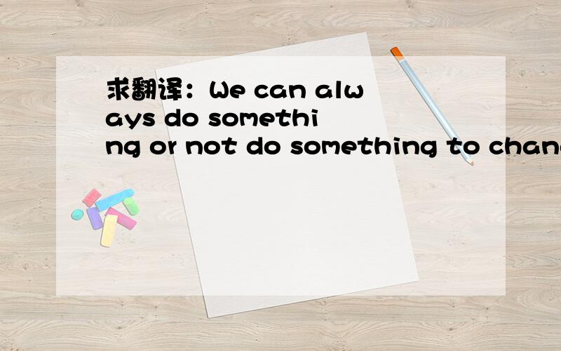 求翻译：We can always do something or not do something to change