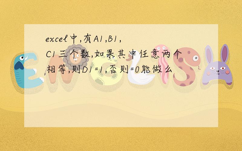 excel中,有A1,B1,C1三个数,如果其中任意两个相等,则D1=1,否则=0能做么