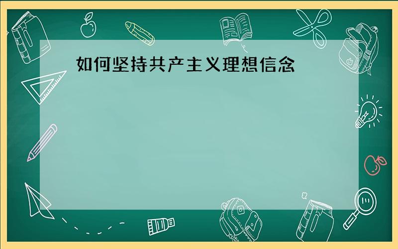 如何坚持共产主义理想信念