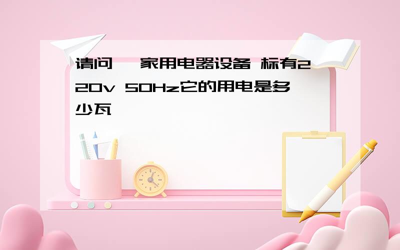 请问 一家用电器设备 标有220v 50Hz它的用电是多少瓦