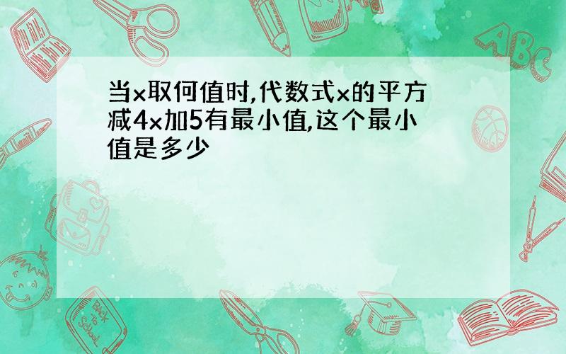 当x取何值时,代数式x的平方减4x加5有最小值,这个最小值是多少