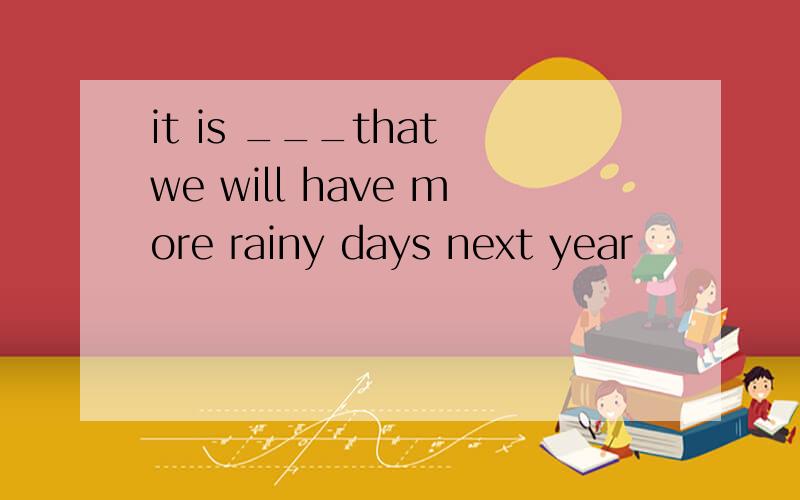 it is ___that we will have more rainy days next year