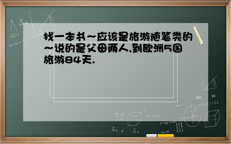 找一本书～应该是旅游随笔类的～说的是父母两人,到欧洲5国旅游84天.