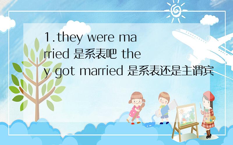 1.they were married 是系表吧 they got married 是系表还是主谓宾