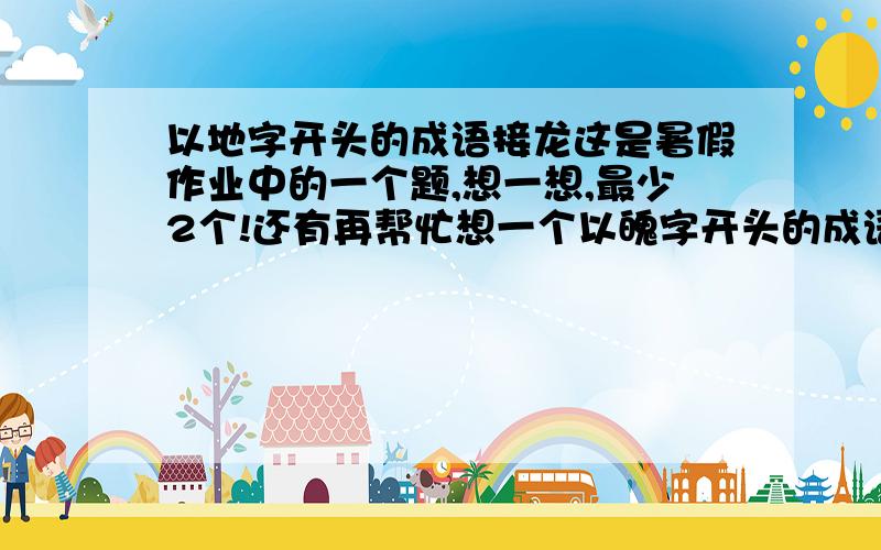 以地字开头的成语接龙这是暑假作业中的一个题,想一想,最少2个!还有再帮忙想一个以魄字开头的成语,