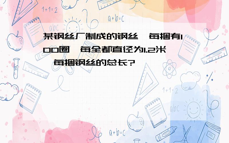 某钢丝厂制成的钢丝,每捆有100圈,每全都直径为1.2米,每捆钢丝的总长?