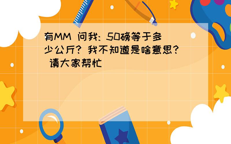 有MM 问我: 50磅等于多少公斤? 我不知道是啥意思? 请大家帮忙