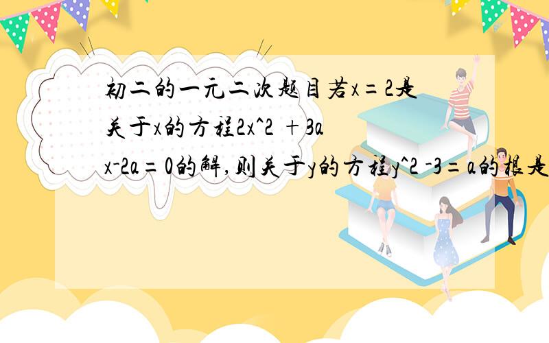 初二的一元二次题目若x=2是关于x的方程2x^2 +3ax-2a=0的解,则关于y的方程y^2 -3=a的根是?只要答案