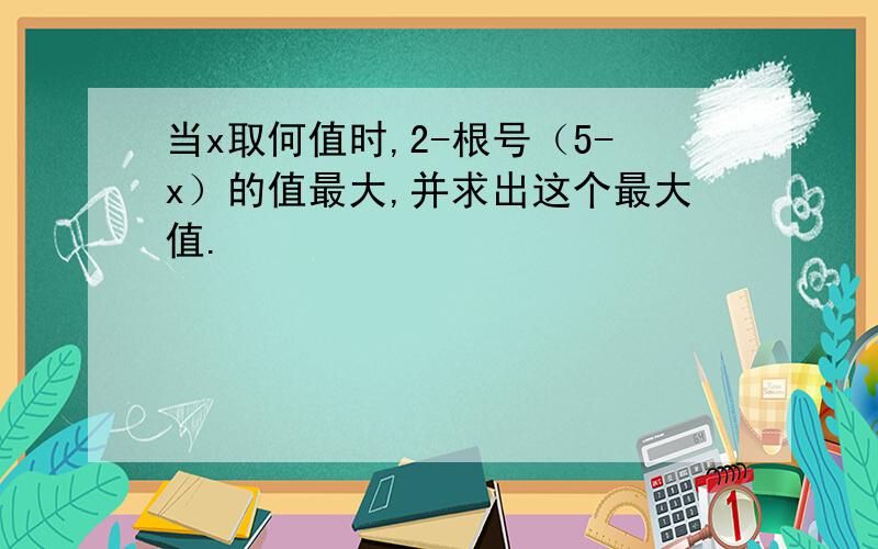 当x取何值时,2-根号（5-x）的值最大,并求出这个最大值.