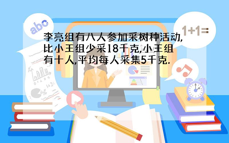 李亮组有八人参加采树种活动,比小王组少采18千克,小王组有十人,平均每人采集5千克.