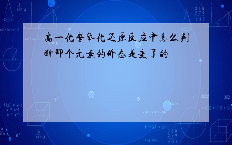 高一化学氧化还原反应中怎么判断那个元素的价态是变了的