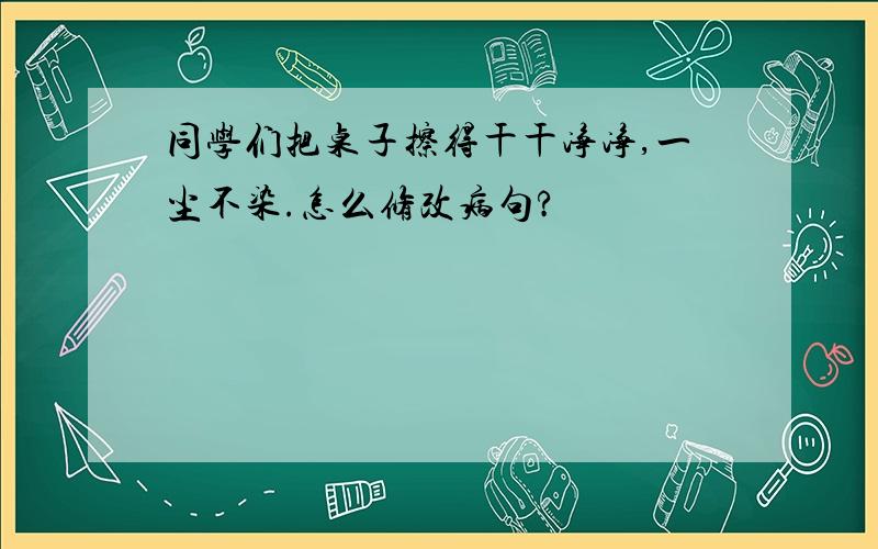 同学们把桌子擦得干干净净,一尘不染.怎么修改病句?