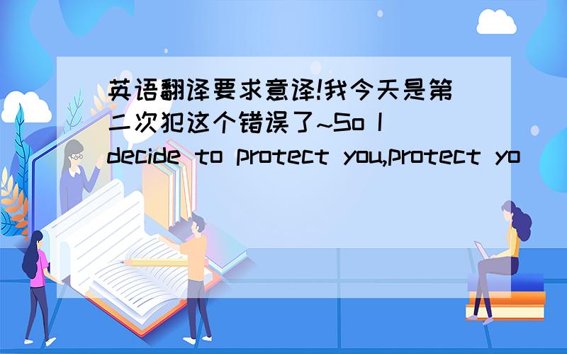 英语翻译要求意译!我今天是第二次犯这个错误了~So I decide to protect you,protect yo