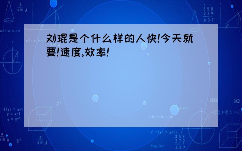 刘琨是个什么样的人快!今天就要!速度,效率!