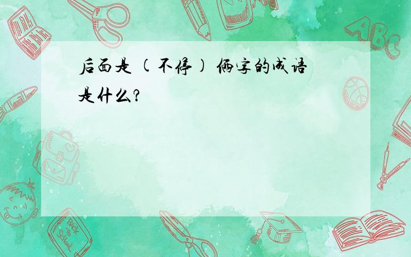 后面是 (不停) 俩字的成语是什么?