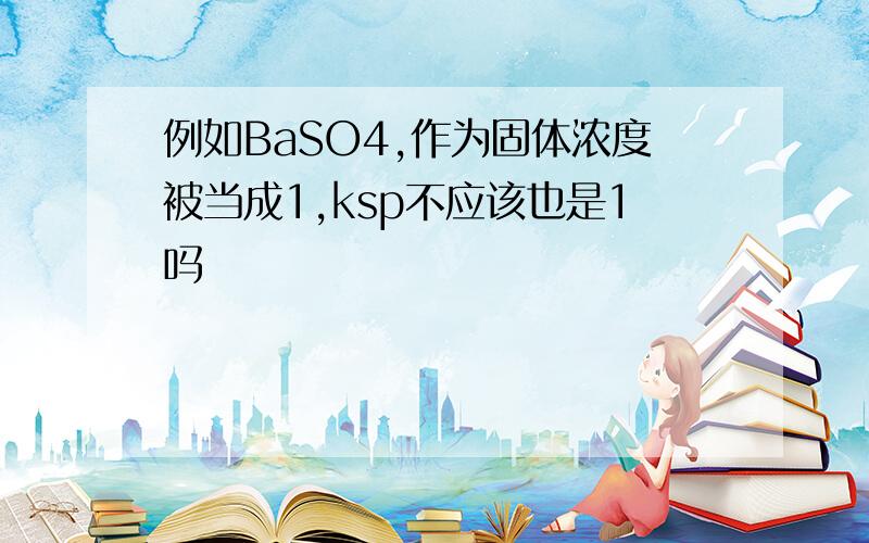 例如BaSO4,作为固体浓度被当成1,ksp不应该也是1吗