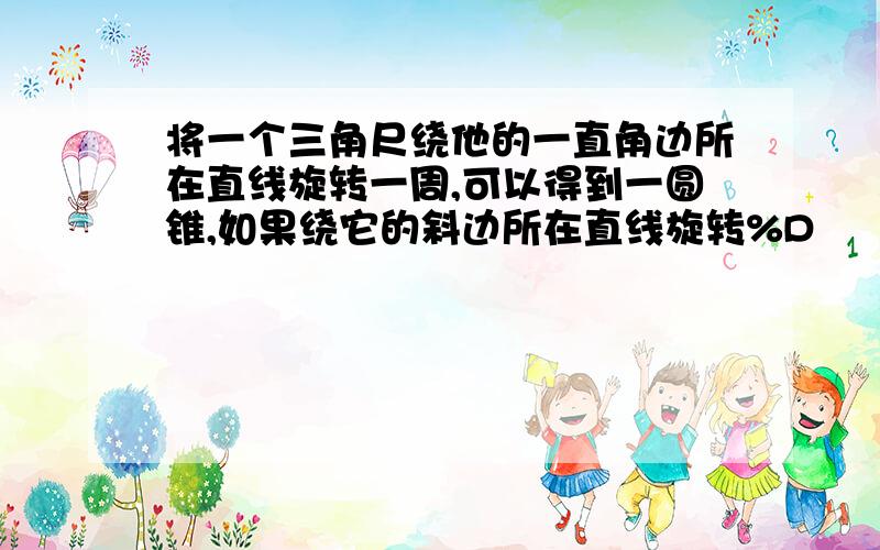 将一个三角尺绕他的一直角边所在直线旋转一周,可以得到一圆锥,如果绕它的斜边所在直线旋转%D