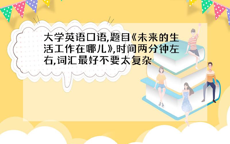 大学英语口语,题目《未来的生活工作在哪儿》,时间两分钟左右,词汇最好不要太复杂