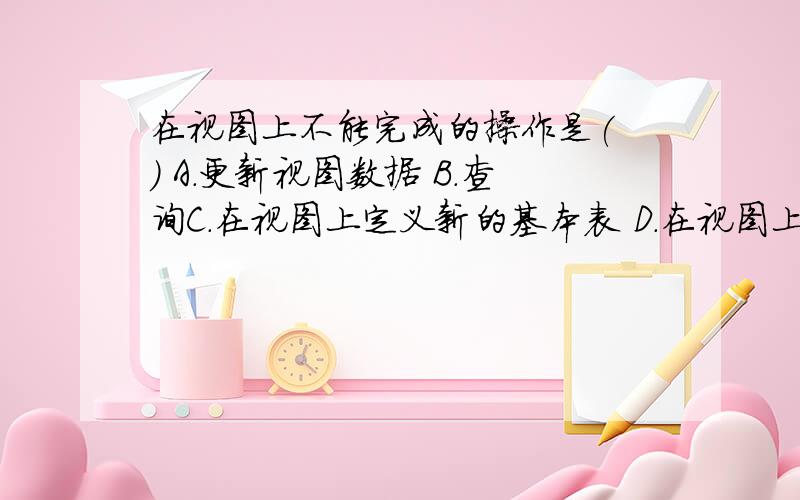 在视图上不能完成的操作是( ) A.更新视图数据 B.查询C.在视图上定义新的基本表 D.在视图上定义新视图