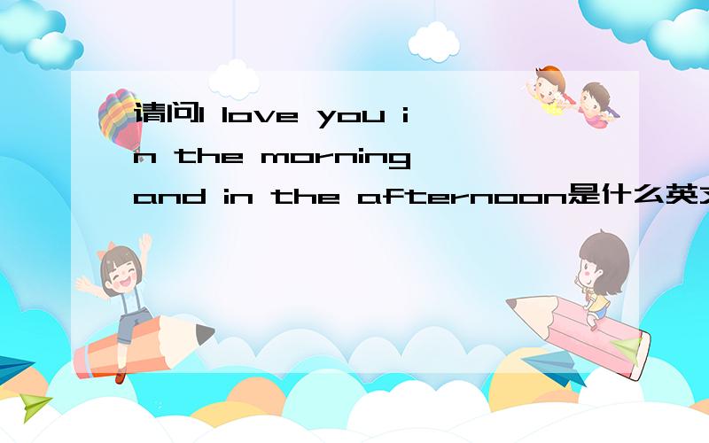 请问I love you in the morning and in the afternoon是什么英文儿歌