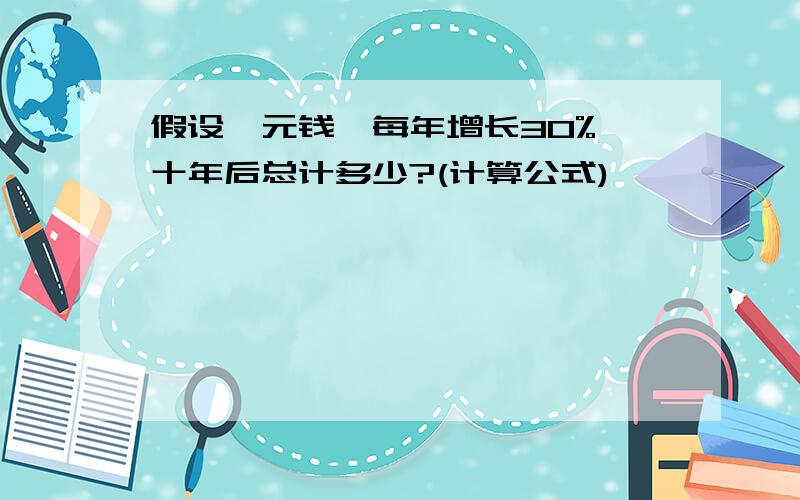 假设一元钱,每年增长30%,十年后总计多少?(计算公式)