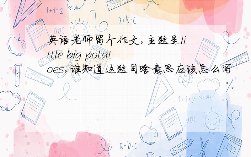 英语老师留个作文,主题是little big potatoes,谁知道这题目啥意思应该怎么写