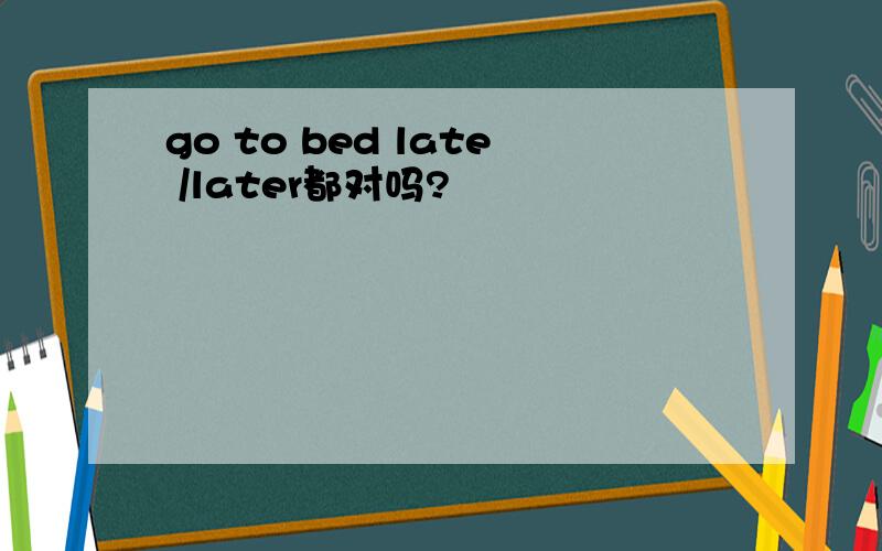 go to bed late /later都对吗?