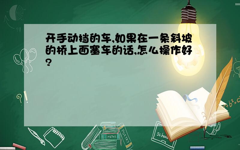 开手动挡的车,如果在一条斜坡的桥上面塞车的话,怎么操作好?