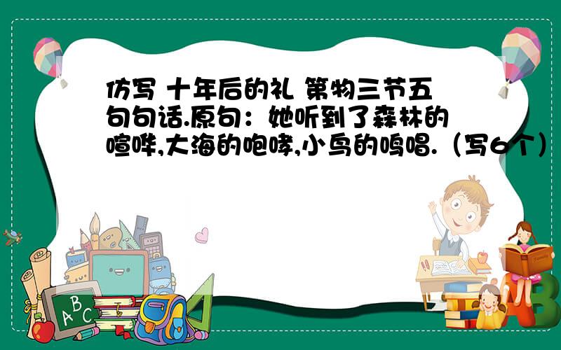 仿写 十年后的礼 第物三节五句句话.原句：她听到了森林的喧哗,大海的咆哮,小鸟的鸣唱.（写6个）