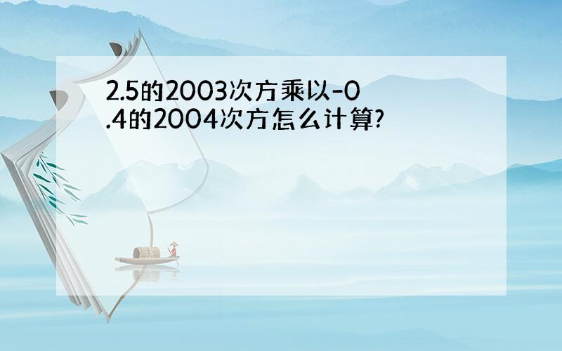 2.5的2003次方乘以-0.4的2004次方怎么计算?