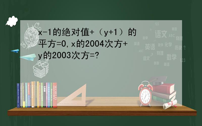 x-1的绝对值+（y+1）的平方=0,x的2004次方+y的2003次方=?