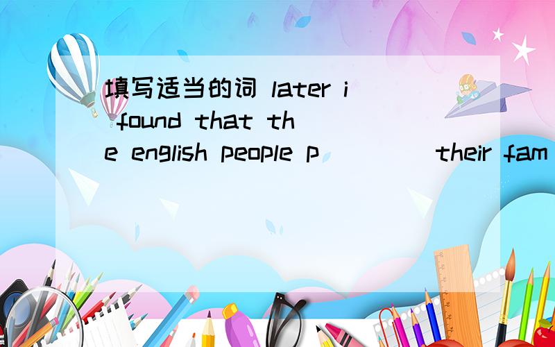 填写适当的词 later i found that the english people p____ their fam