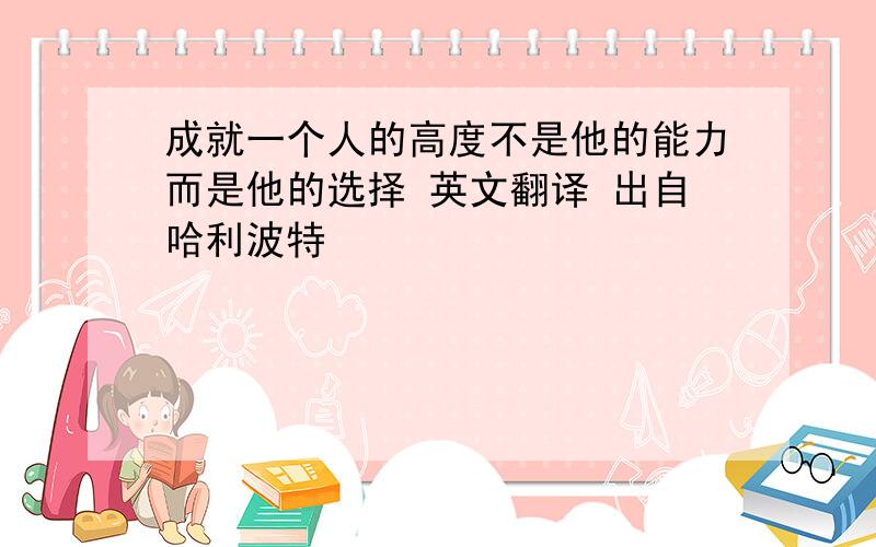 成就一个人的高度不是他的能力而是他的选择 英文翻译 出自哈利波特