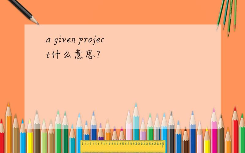 a given project什么意思?