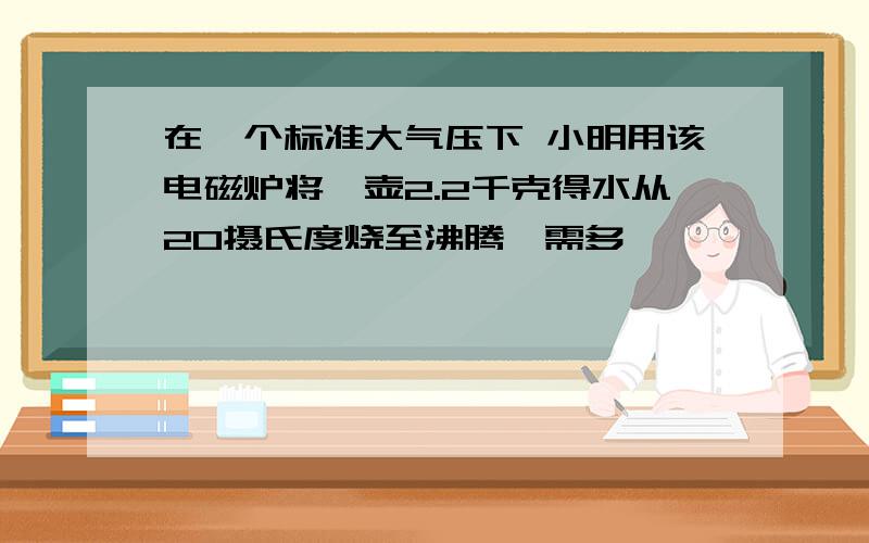 在一个标准大气压下 小明用该电磁炉将一壶2.2千克得水从20摄氏度烧至沸腾,需多