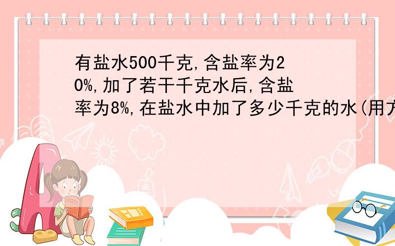 有盐水500千克,含盐率为20%,加了若干千克水后,含盐率为8%,在盐水中加了多少千克的水(用方程)