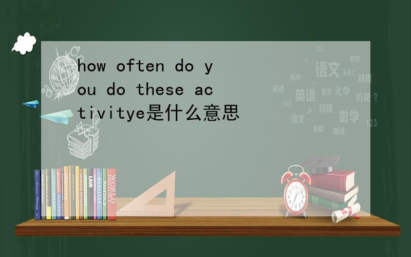 how often do you do these activitye是什么意思