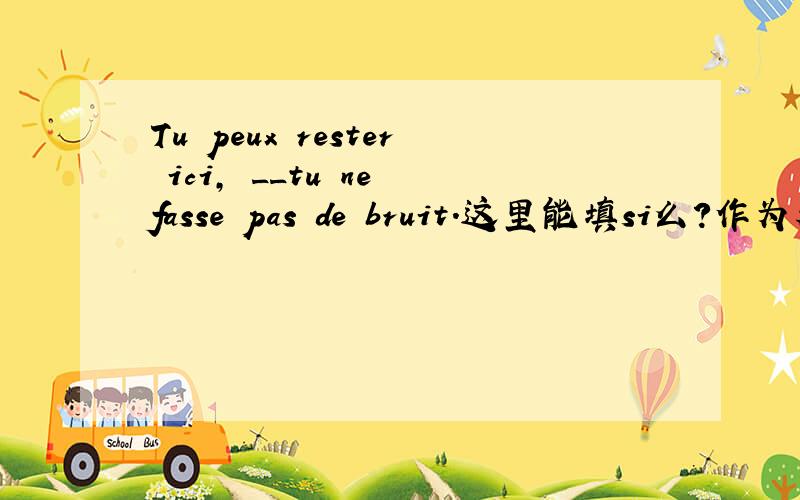 Tu peux rester ici, __tu ne fasse pas de bruit.这里能填si么?作为表达建