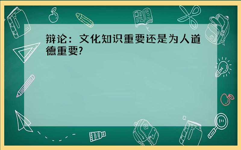 辩论：文化知识重要还是为人道德重要?