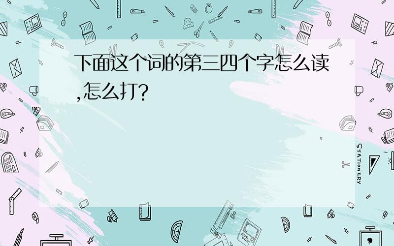 下面这个词的第三四个字怎么读,怎么打?