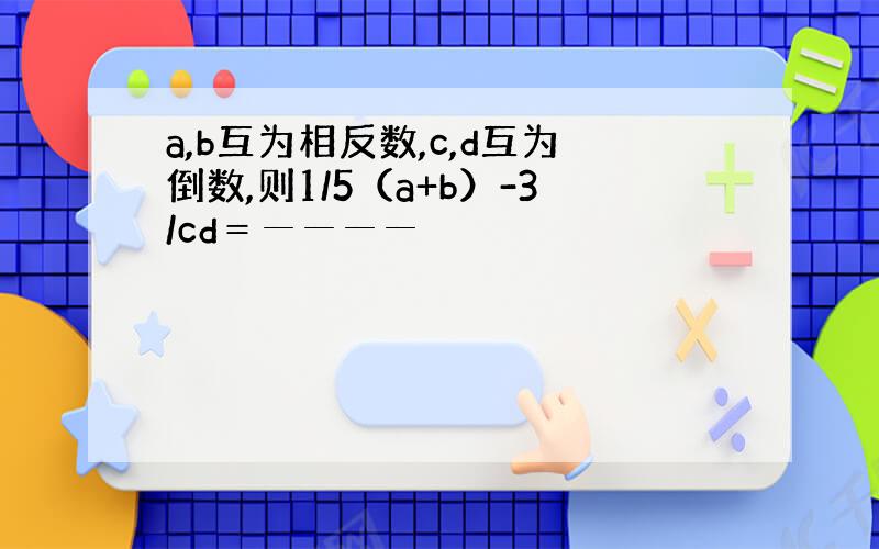 a,b互为相反数,c,d互为倒数,则1/5（a+b）-3/cd＝────