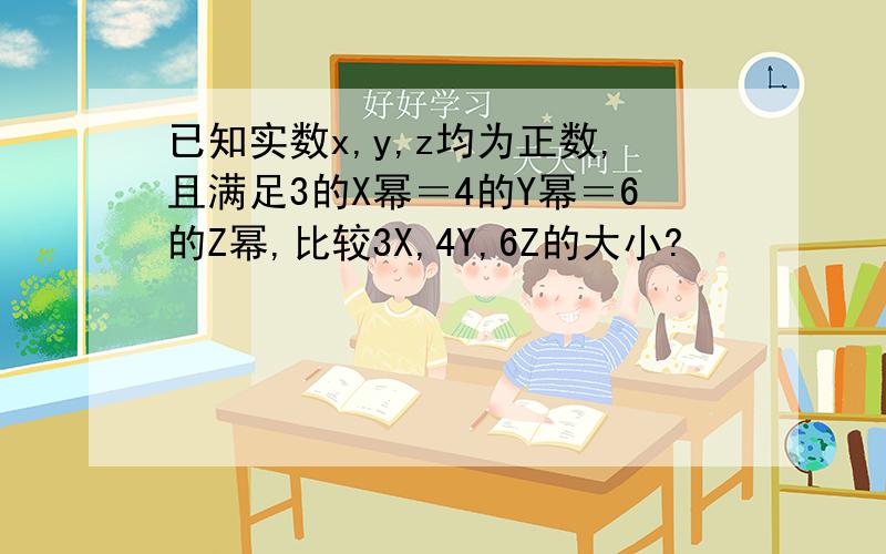 已知实数x,y,z均为正数,且满足3的X幂＝4的Y幂＝6的Z幂,比较3X,4Y,6Z的大小?