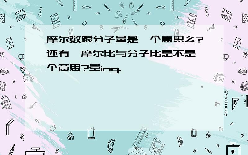 摩尔数跟分子量是一个意思么?还有,摩尔比与分子比是不是一个意思?晕ing.