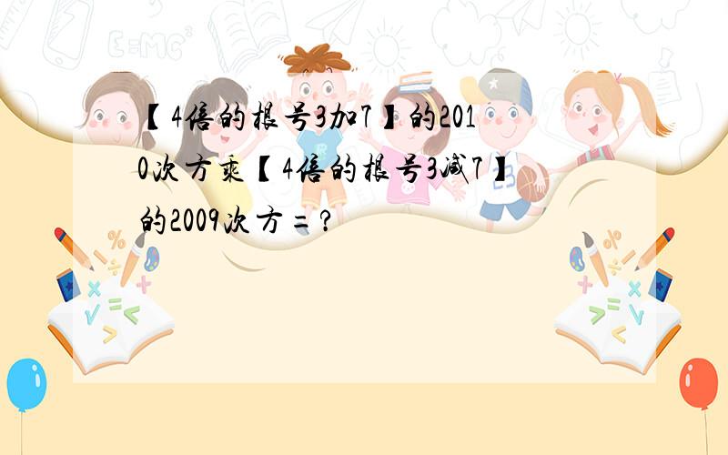 【4倍的根号3加7】的2010次方乘【4倍的根号3减7】的2009次方=?