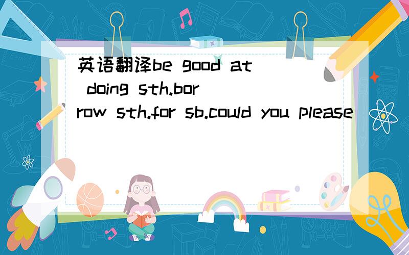 英语翻译be good at doing sth.borrow sth.for sb.could you please