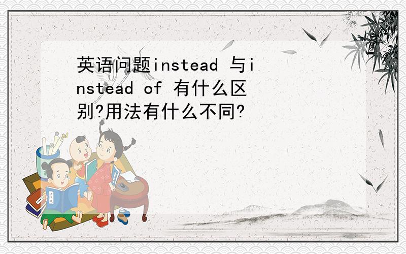 英语问题instead 与instead of 有什么区别?用法有什么不同?