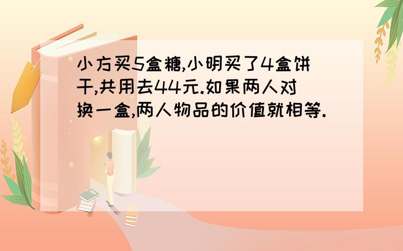 小方买5盒糖,小明买了4盒饼干,共用去44元.如果两人对换一盒,两人物品的价值就相等.