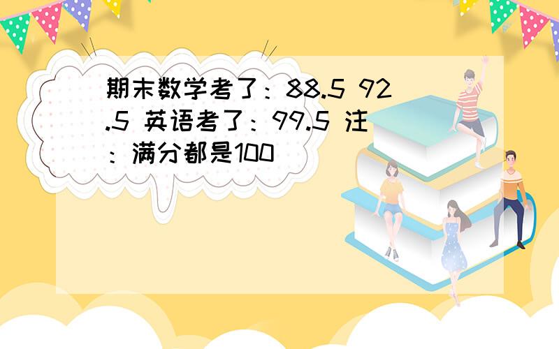 期末数学考了：88.5 92.5 英语考了：99.5 注：满分都是100